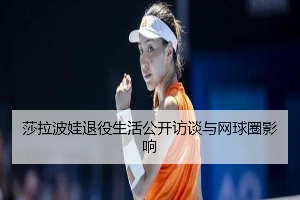 莎拉波娃退役生活公开访谈与网球圈影响